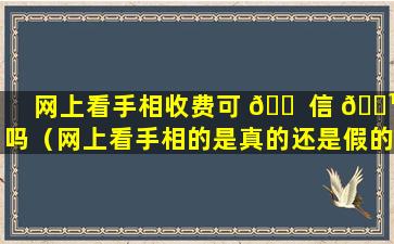 网上看手相收费可 🐠 信 🌹 吗（网上看手相的是真的还是假的免费）